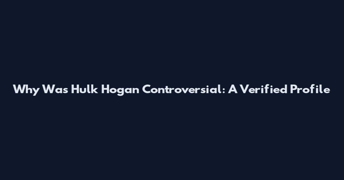Why Was Hulk Hogan Controversial: A Verified Profile