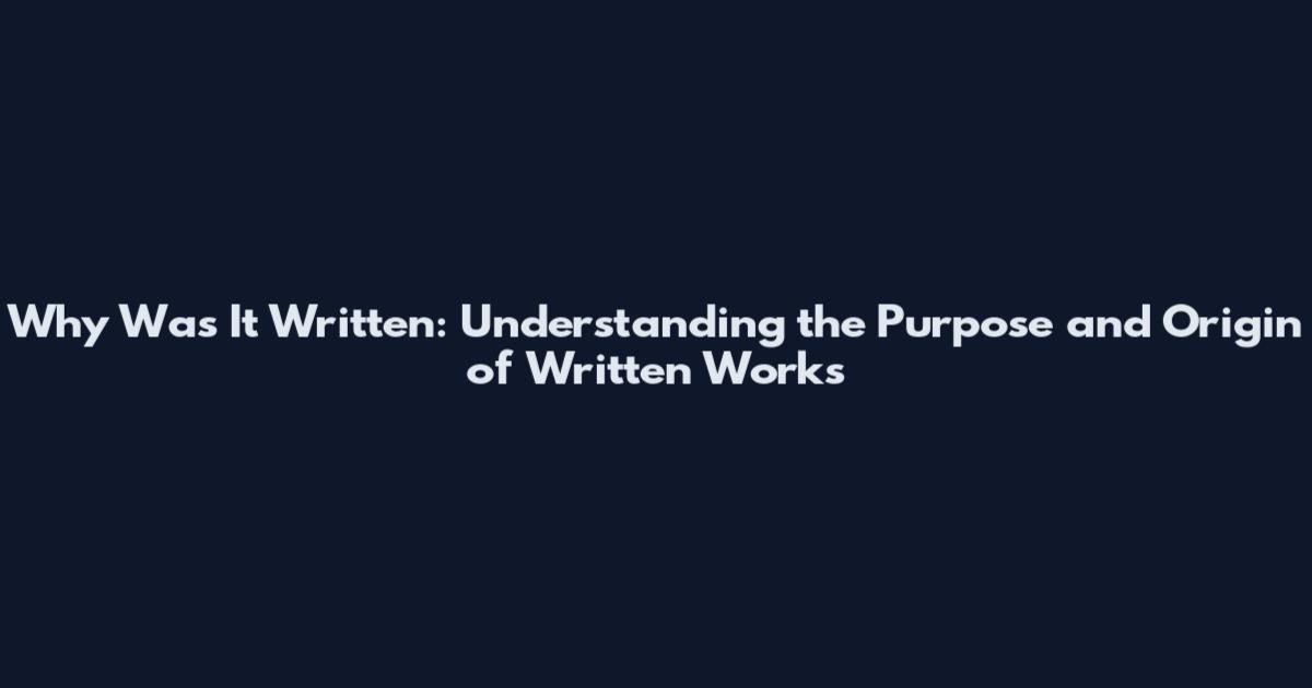 Why Was It Written: Understanding the Purpose and Origin of Written Works