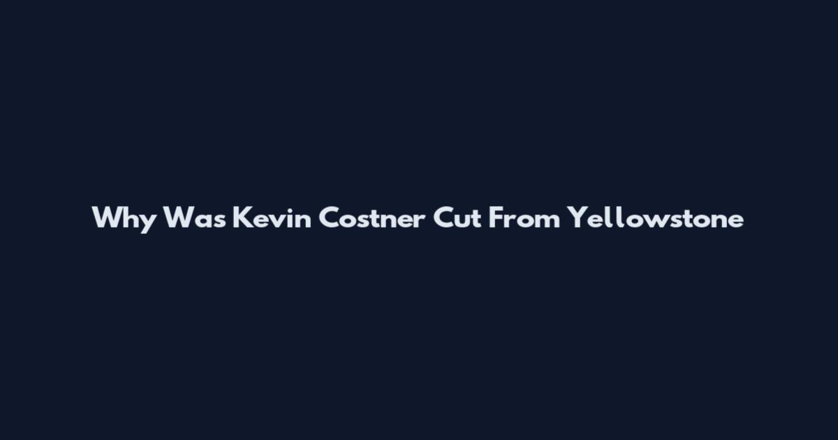 Why Was Kevin Costner Cut From Yellowstone