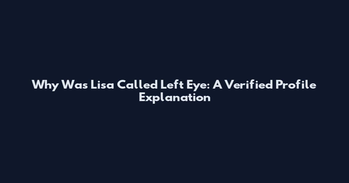 Why Was Lisa Called Left Eye: A Verified Profile Explanation