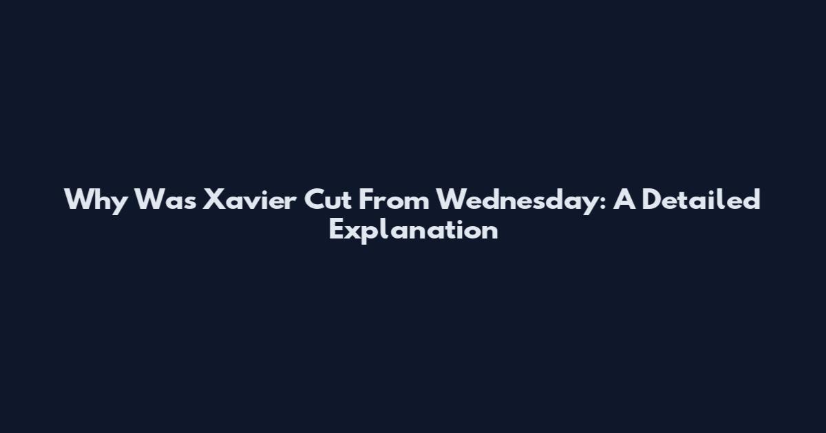 Why Was Xavier Cut From Wednesday: A Detailed Explanation
