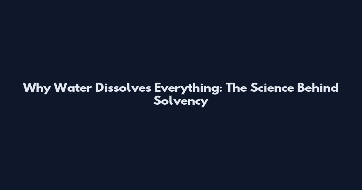 Why Water Dissolves Everything: The Science Behind Solvency