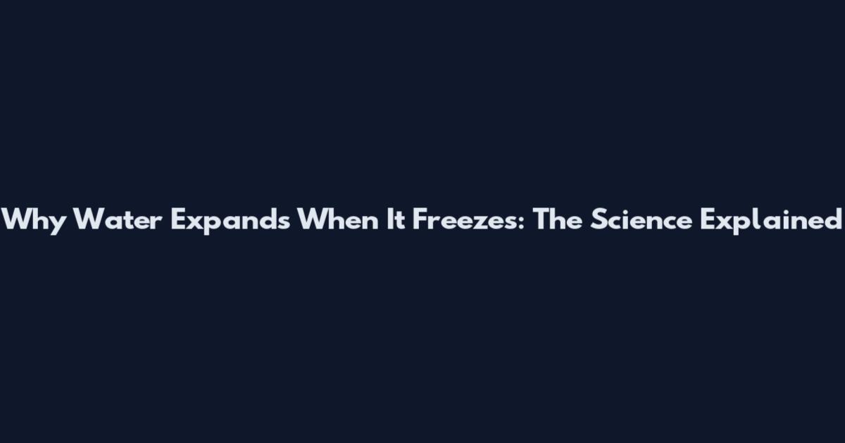 Why Water Expands When It Freezes: The Science Explained