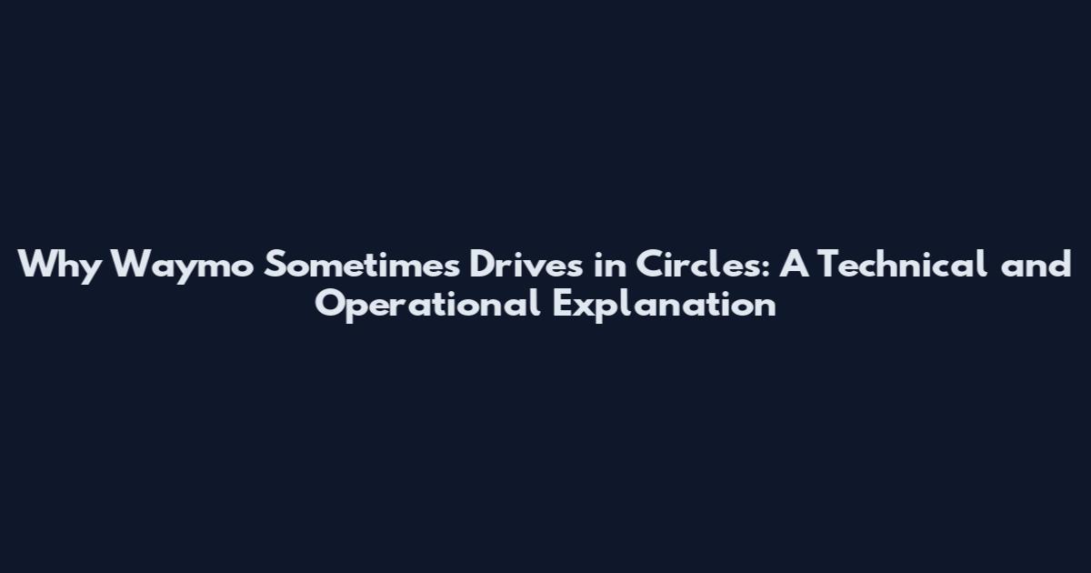 Why Waymo Sometimes Drives in Circles: A Technical and Operational Explanation