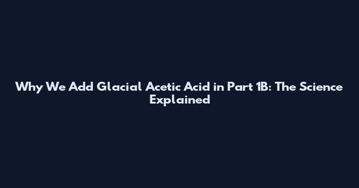 Why We Add Glacial Acetic Acid in Part 1B: The Science Explained
