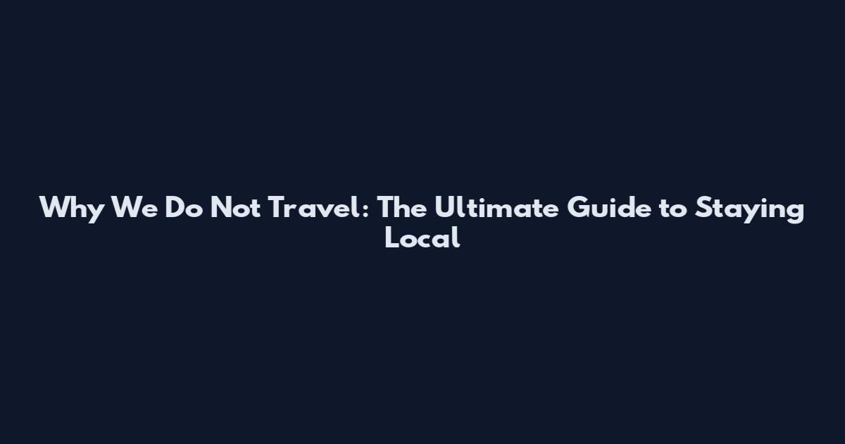 Why We Do Not Travel: The Ultimate Guide to Staying Local