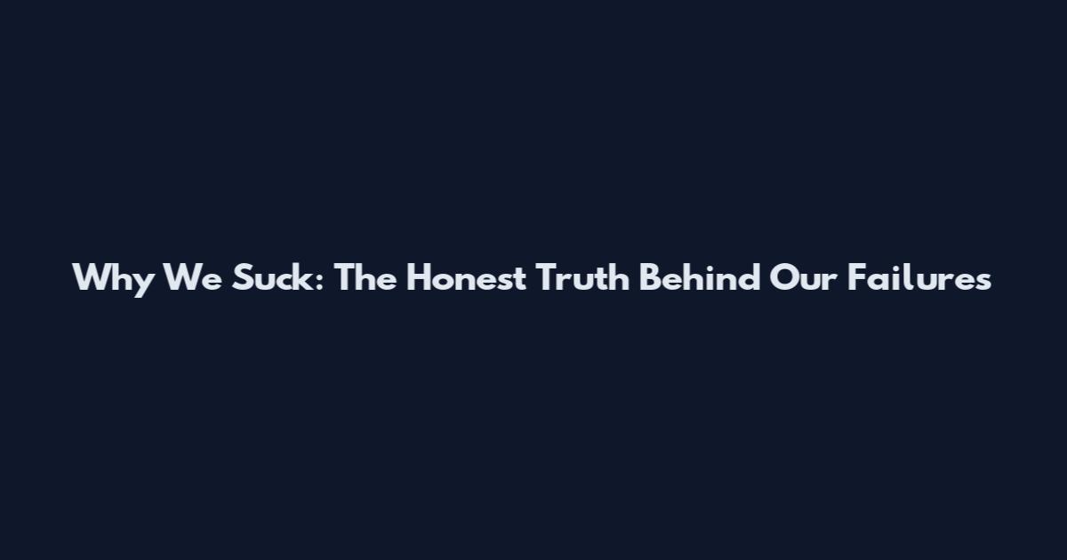 Why We Suck: The Honest Truth Behind Our Failures