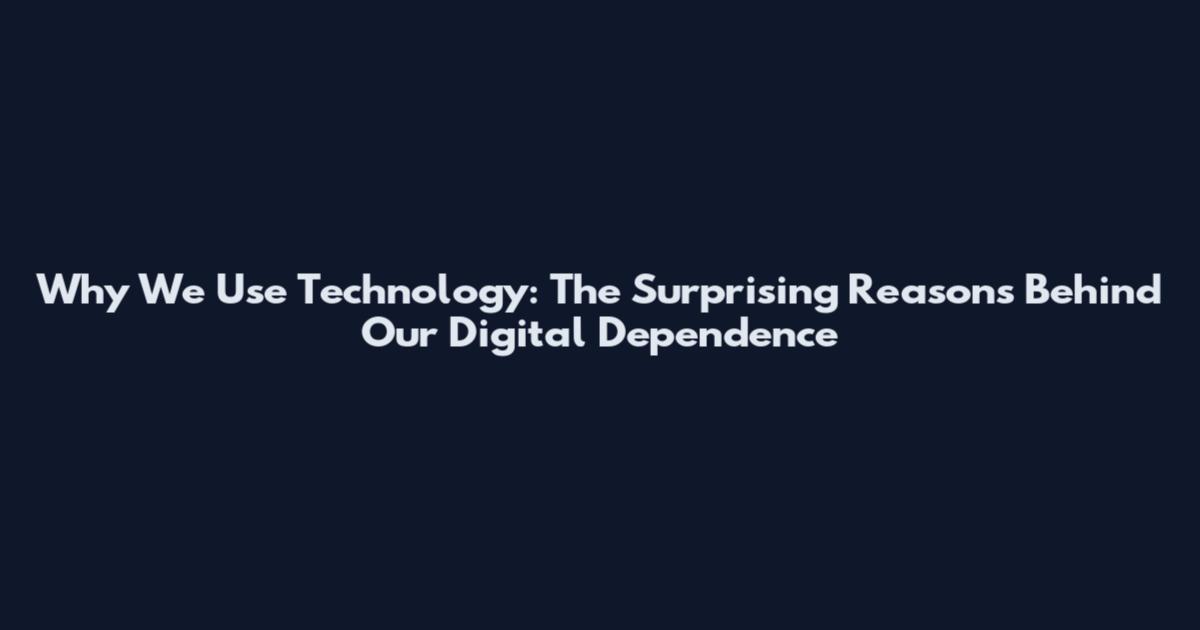 Why We Use Technology: The Surprising Reasons Behind Our Digital Dependence