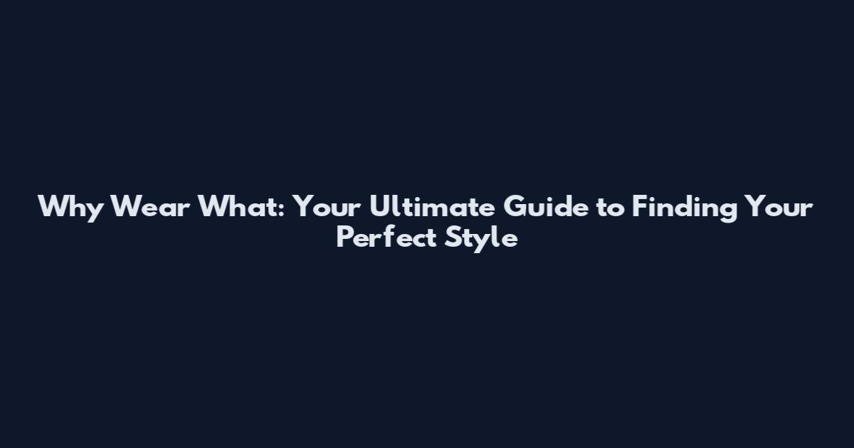 Why Wear What: Your Ultimate Guide to Finding Your Perfect Style