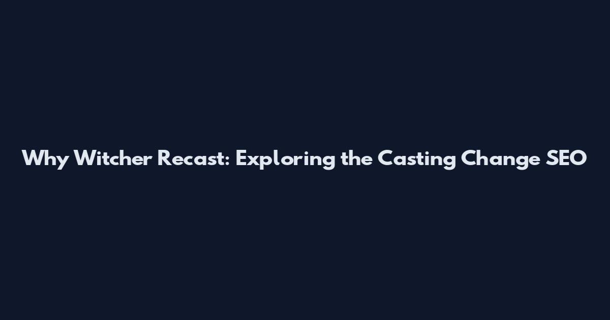 Why Witcher Recast: Exploring the Casting Change SEO