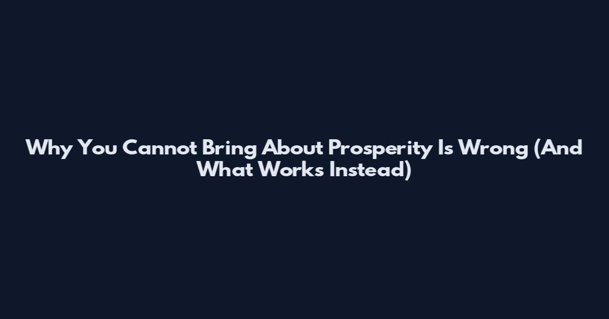 Why You Cannot Bring About Prosperity Is Wrong (And What Works Instead)