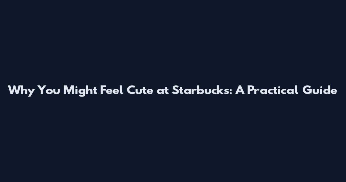 Why You Might Feel Cute at Starbucks: A Practical Guide