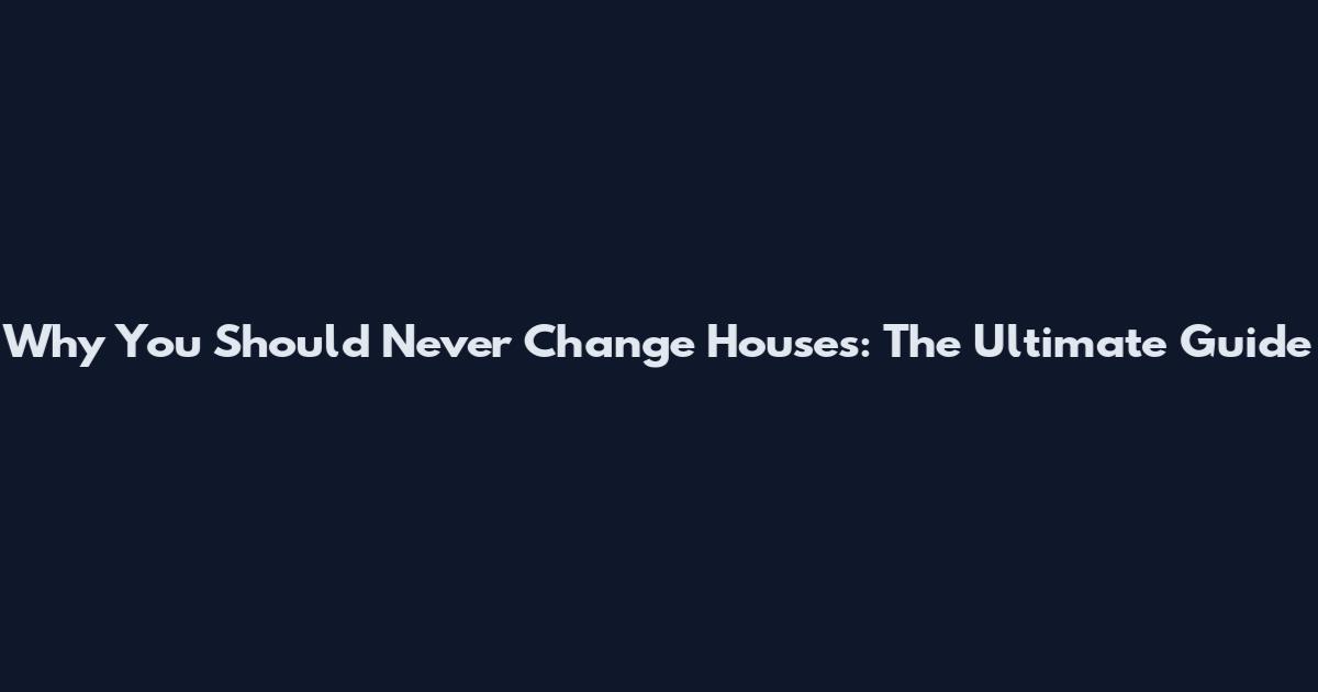 Why You Should Never Change Houses: The Ultimate Guide