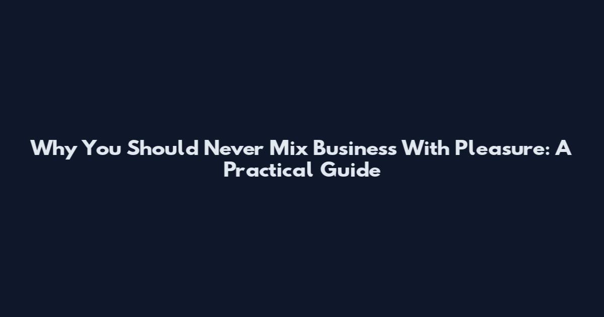 Why You Should Never Mix Business With Pleasure: A Practical Guide