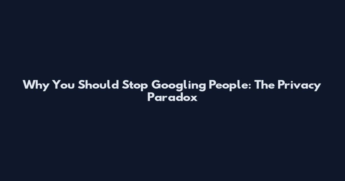 Why You Should Stop Googling People: The Privacy Paradox