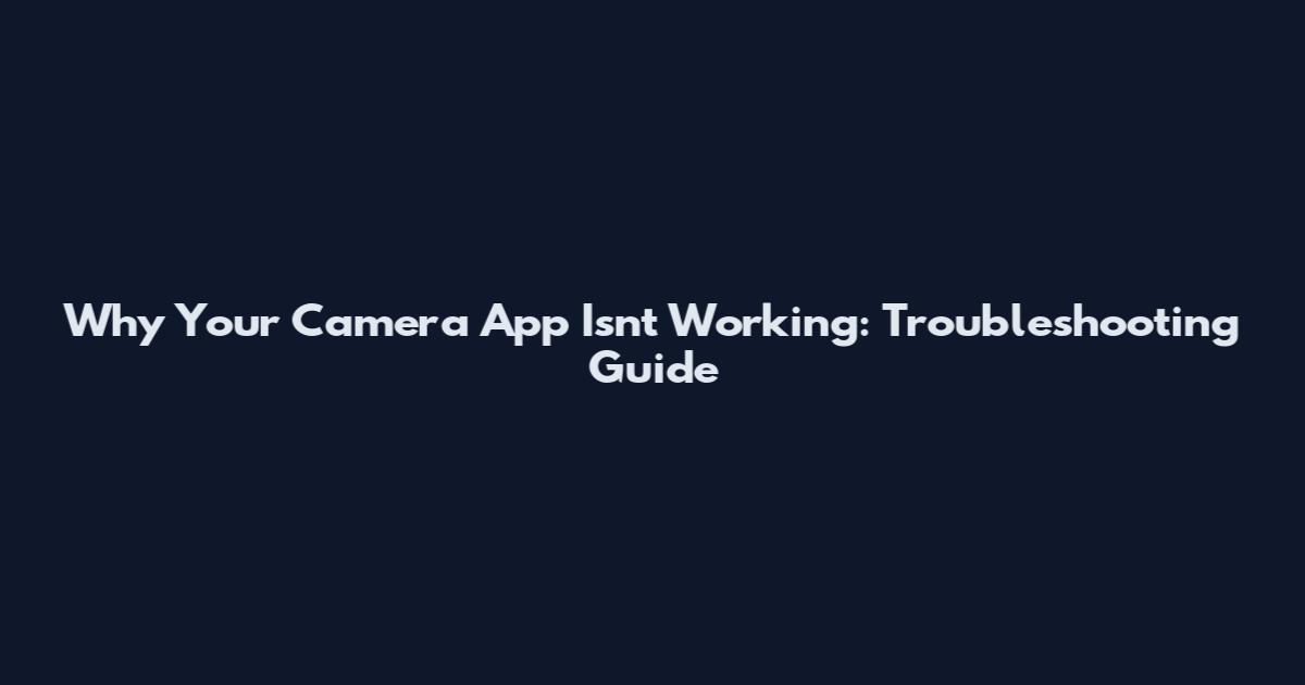 Why Your Camera App Isn't Working: Troubleshooting Guide