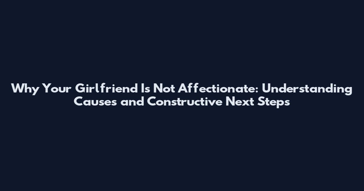 Why Your Girlfriend Is Not Affectionate: Understanding Causes and Constructive Next Steps