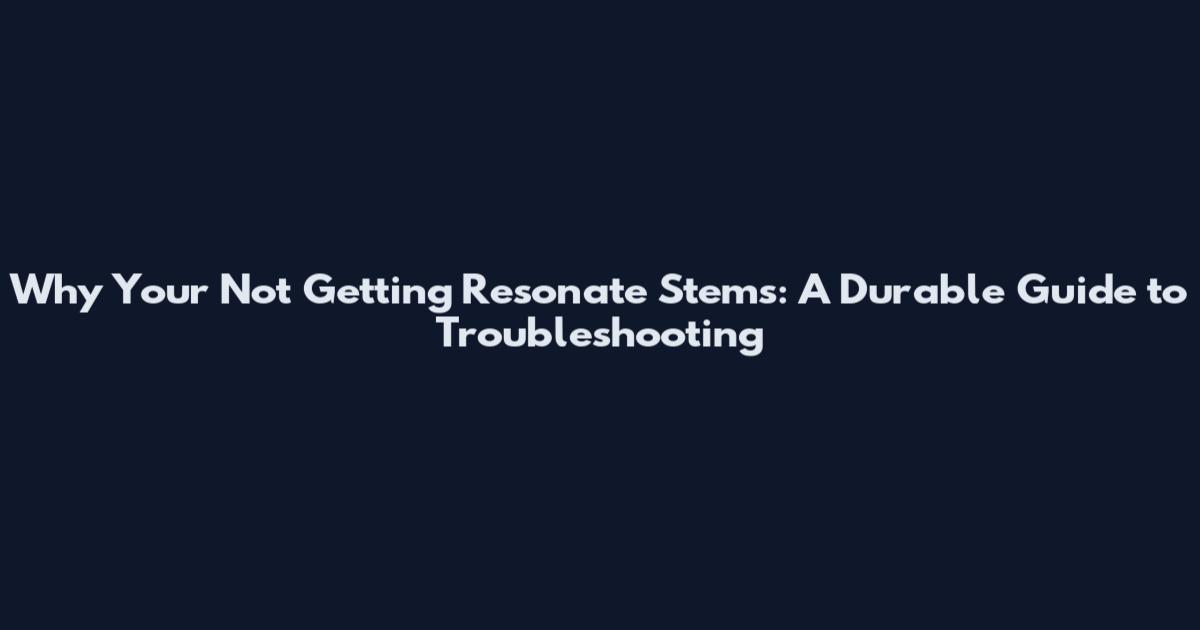 Why Your Not Getting Resonate Stems: A Durable Guide to Troubleshooting