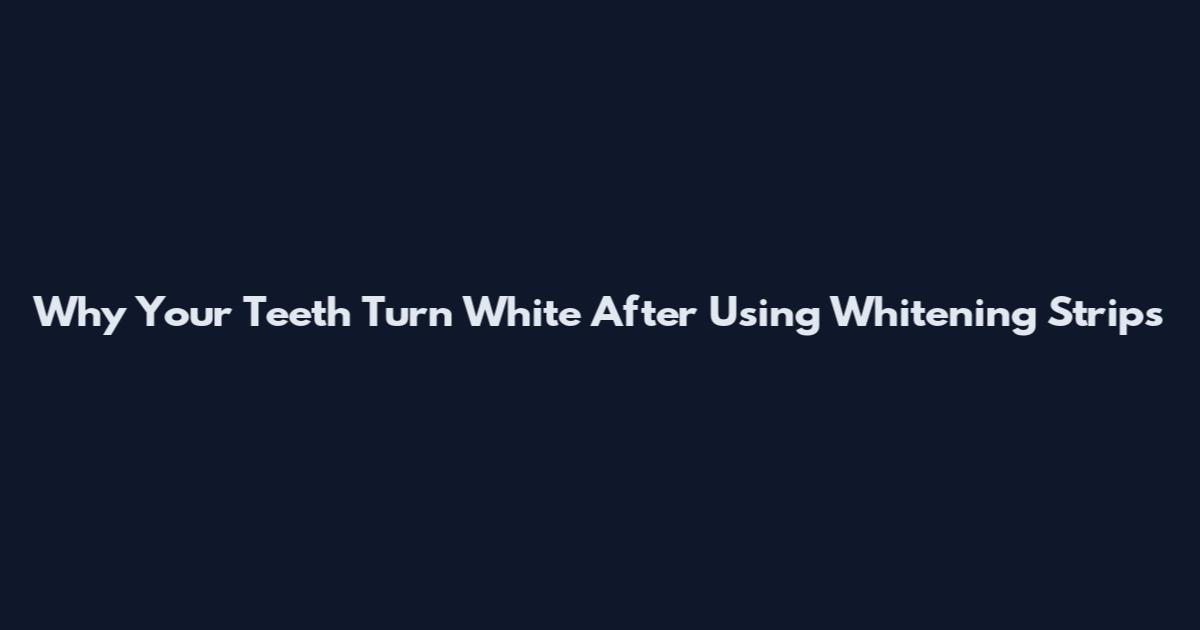 Why Your Teeth Turn White After Using Whitening Strips