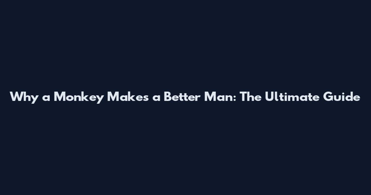 Why a Monkey Makes a Better Man: The Ultimate Guide