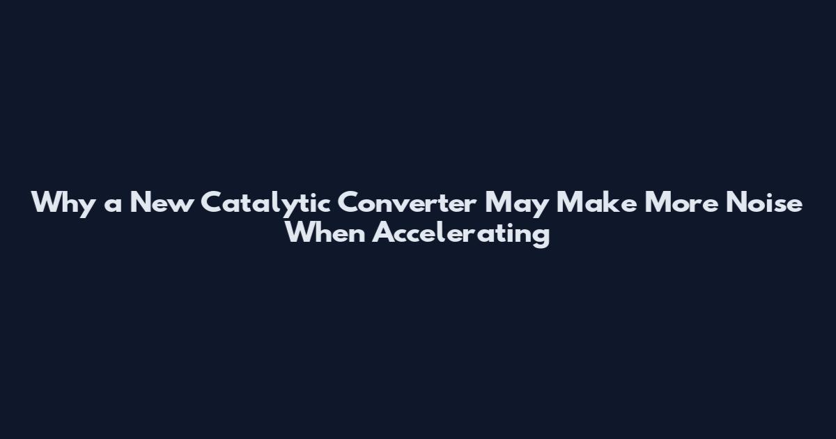 Why a New Catalytic Converter May Make More Noise When Accelerating