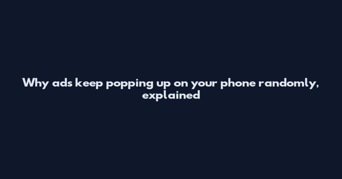 Why ads keep popping up on your phone randomly, explained