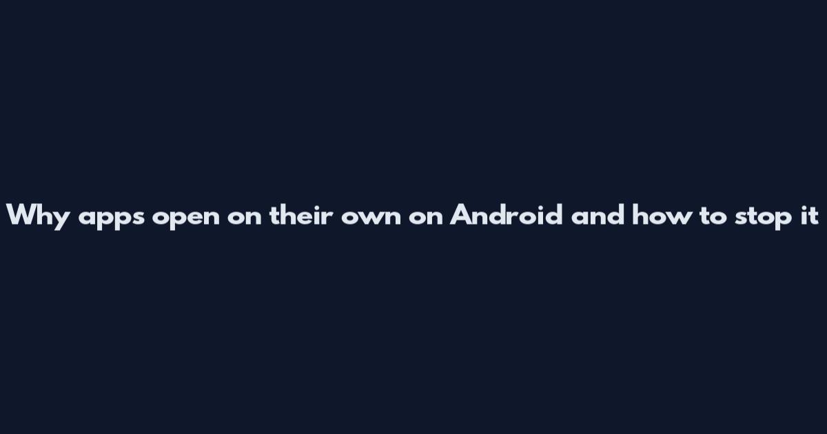 Why apps open on their own on Android and how to stop it