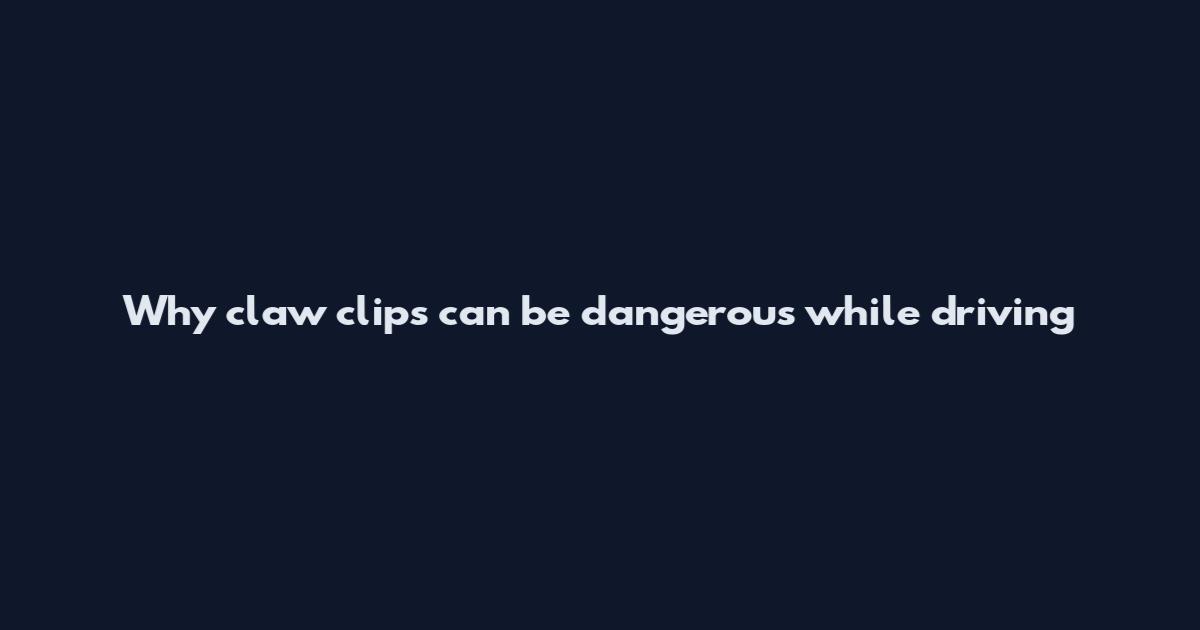 Why claw clips can be dangerous while driving