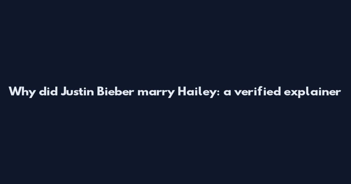 Why did Justin Bieber marry Hailey: a verified explainer