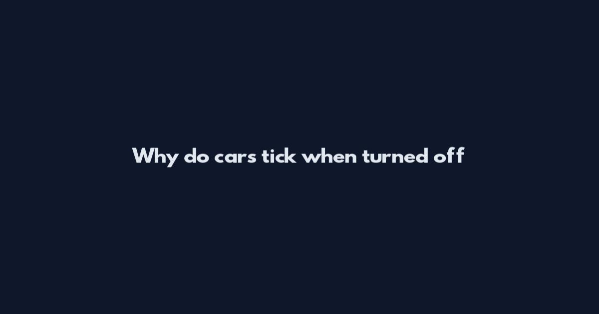 Why do cars tick when turned off