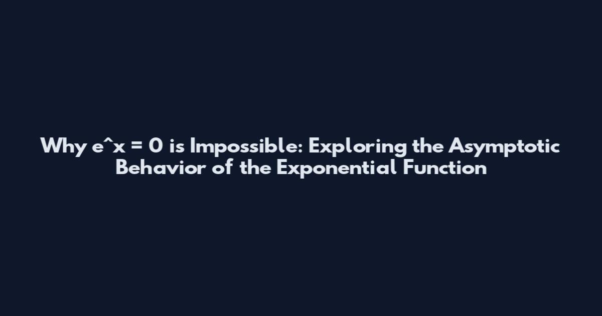 Why e^x = 0 is Impossible: Exploring the Asymptotic Behavior of the Exponential Function
