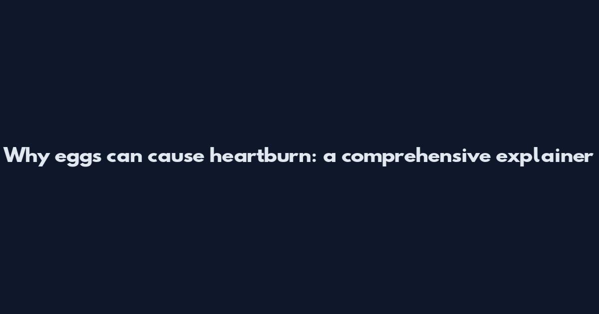Why eggs can cause heartburn: a comprehensive explainer