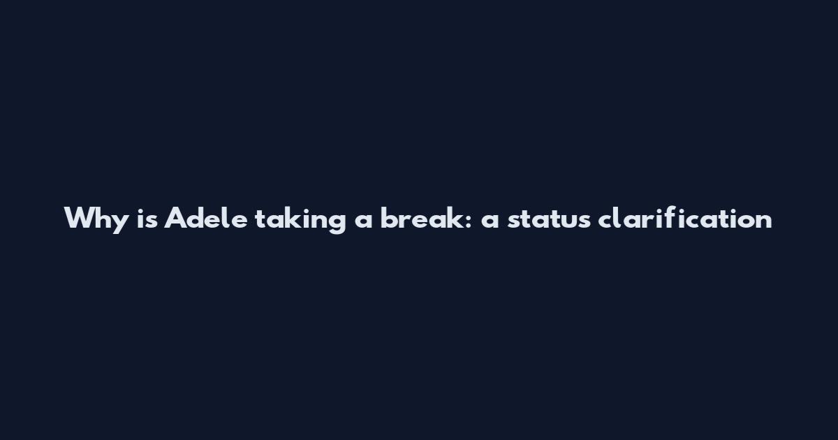 Why is Adele taking a break: a status clarification