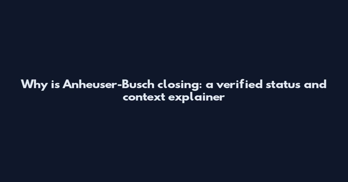 Why is Anheuser-Busch closing: a verified status and context explainer