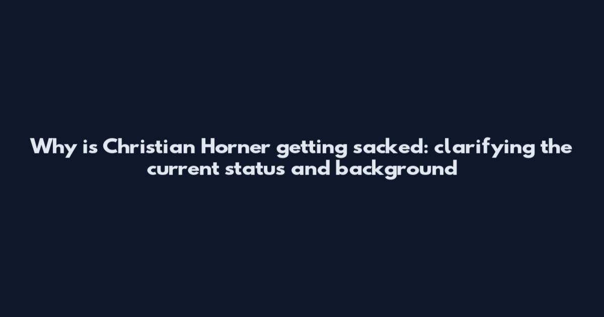 Why is Christian Horner getting sacked: clarifying the current status and background