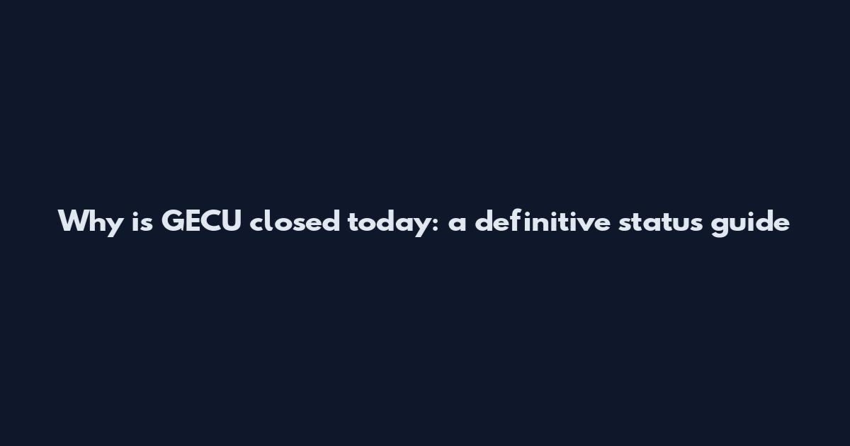 Why is GECU closed today: a definitive status guide