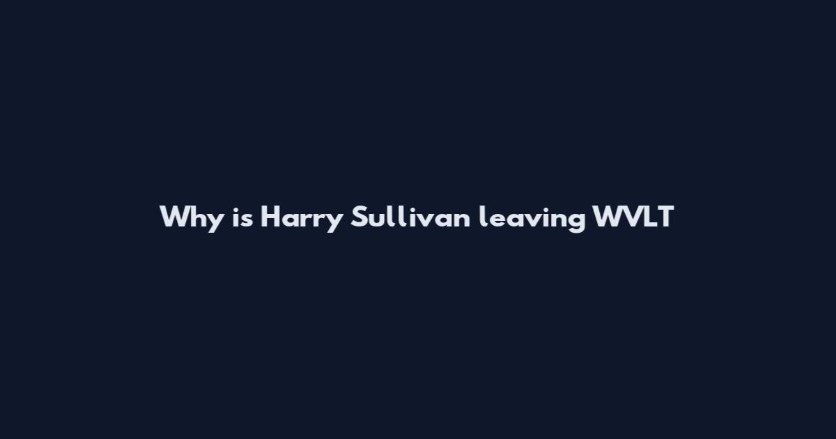 Why is Harry Sullivan leaving WVLT