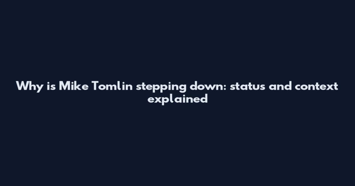 Why is Mike Tomlin stepping down: status and context explained