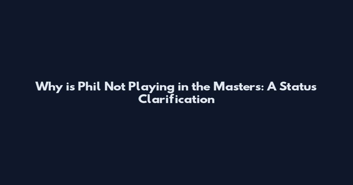 Why is Phil Not Playing in the Masters: A Status Clarification