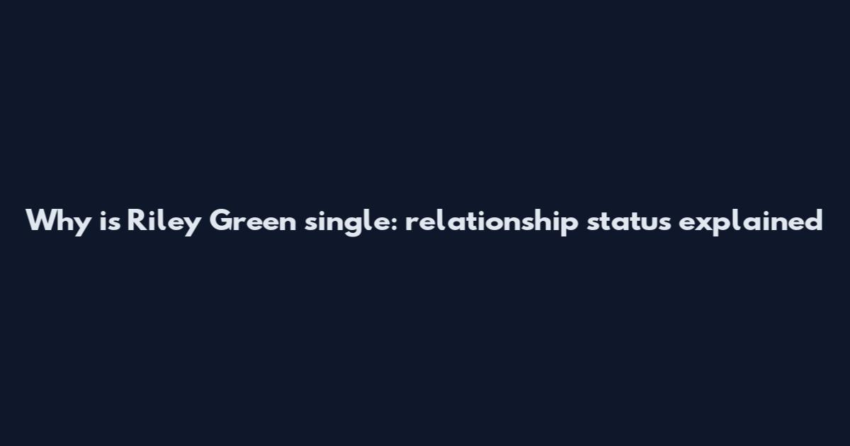 Why is Riley Green single: relationship status explained