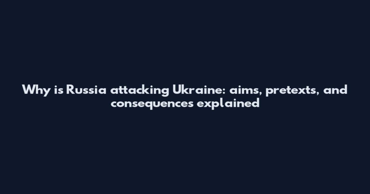 Why is Russia attacking Ukraine: aims, pretexts, and consequences explained