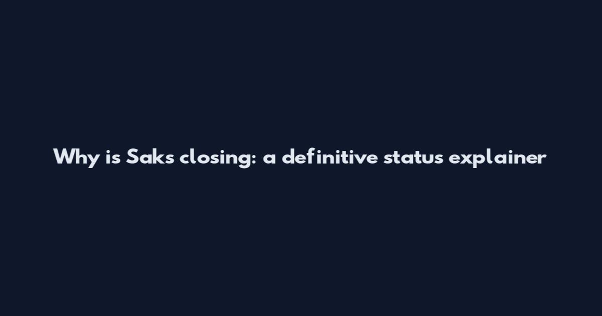 Why is Saks closing: a definitive status explainer