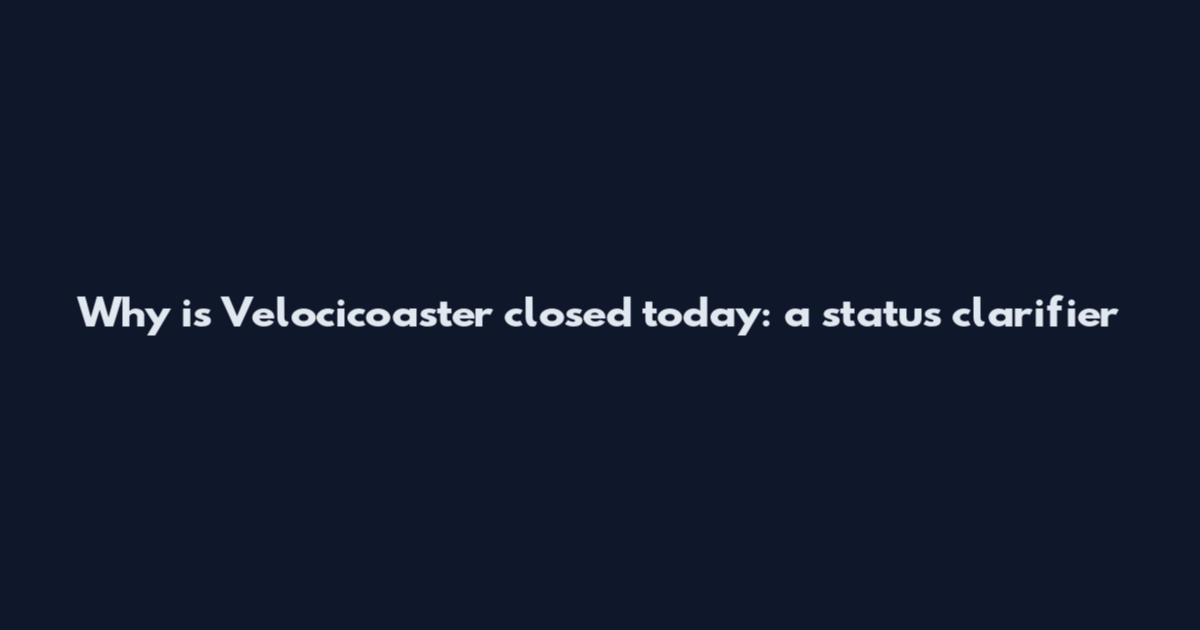 Why is Velocicoaster closed today: a status clarifier