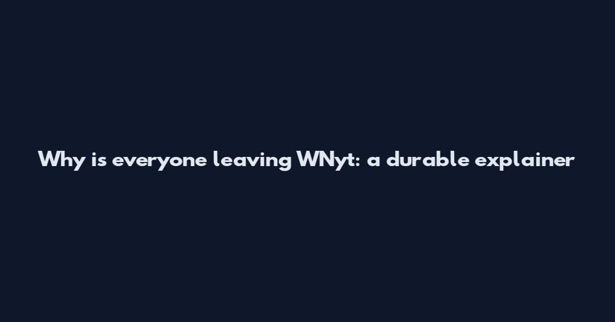 Why is everyone leaving WNyt: a durable explainer