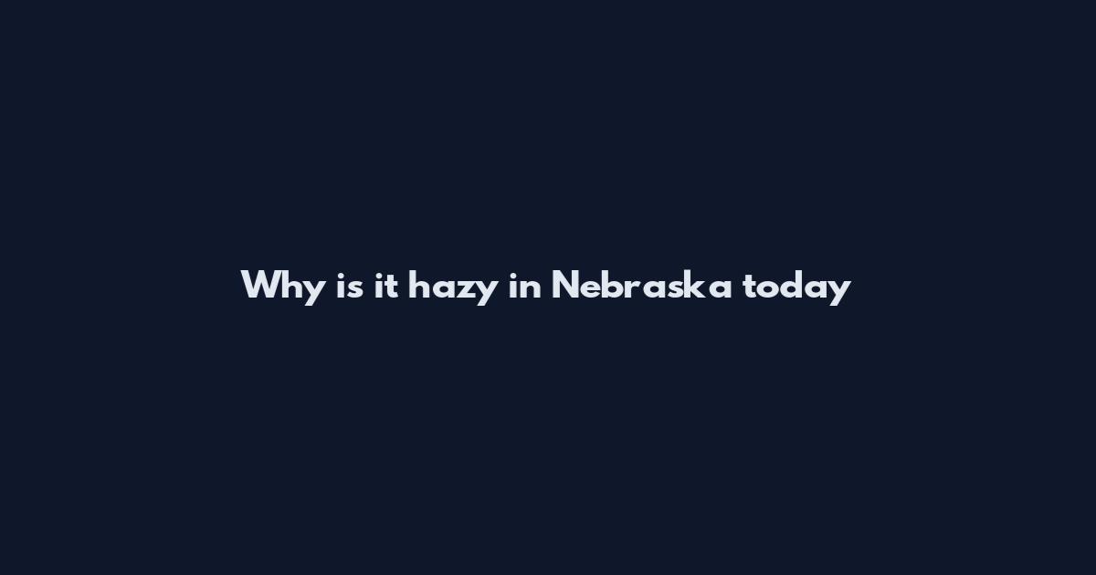 Why is it hazy in Nebraska today