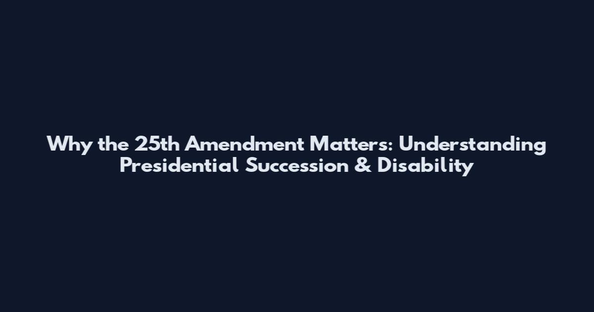 Why the 25th Amendment Matters: Understanding Presidential Succession & Disability