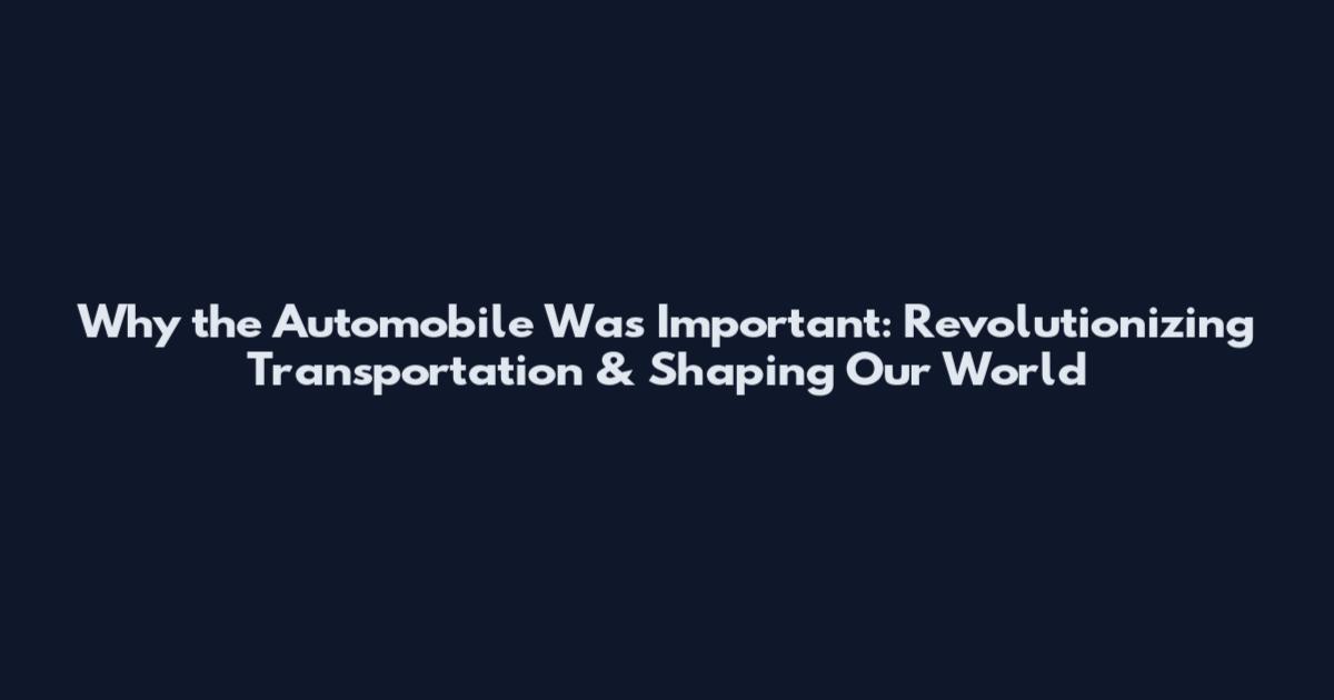 Why the Automobile Was Important: Revolutionizing Transportation & Shaping Our World
