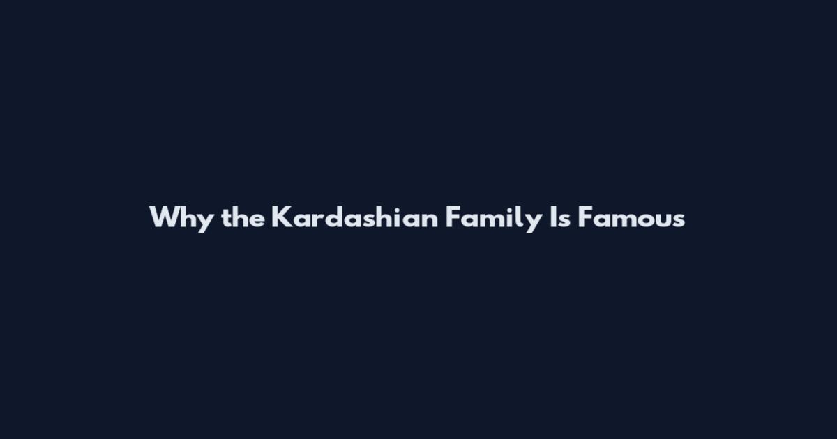 Why the Kardashian Family Is Famous