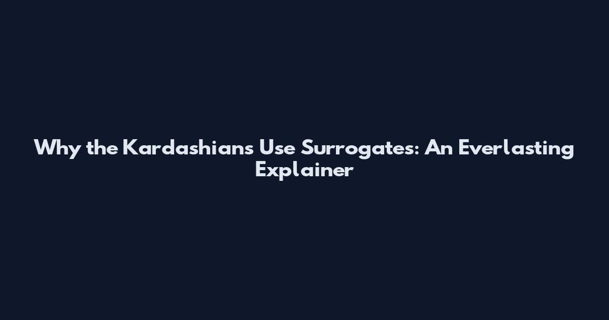 Why the Kardashians Use Surrogates: An Everlasting Explainer
