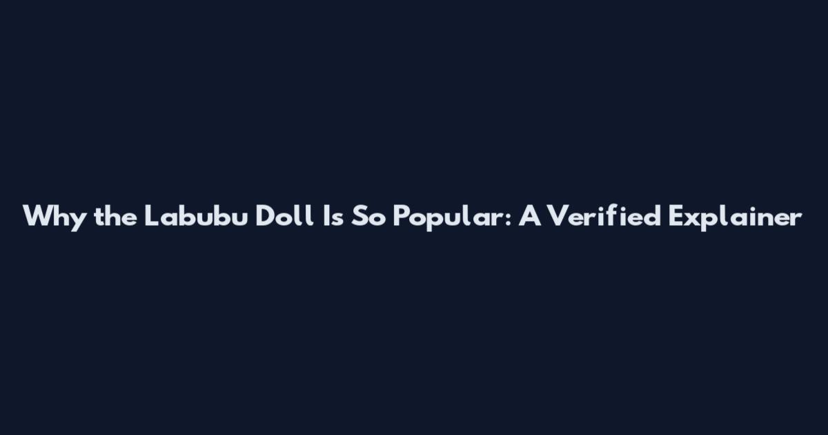 Why the Labubu Doll Is So Popular: A Verified Explainer